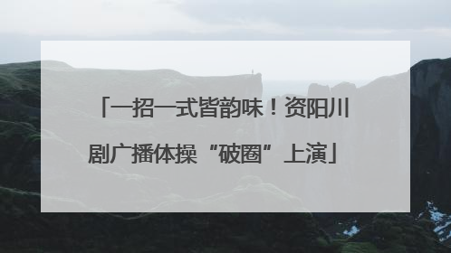 一招一式皆韵味！资阳川剧广播体操“破圈”上演