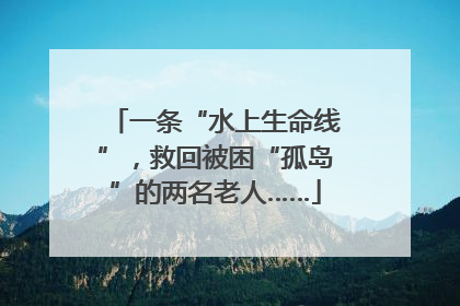 一条“水上生命线”，救回被困“孤岛”的两名老人……