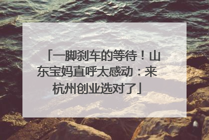 一脚刹车的等待！山东宝妈直呼太感动：来杭州创业选对了