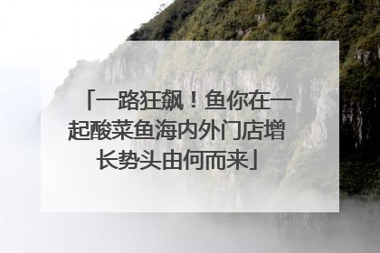 一路狂飙！鱼你在一起酸菜鱼海内外门店增长势头由何而来