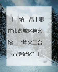 一馆一品丨枣庄市薛城区档案馆：“烽火兰台·古薛记忆”