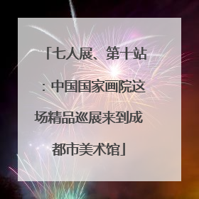 七人展、第十站：中国国家画院这场精品巡展来到成都市美术馆