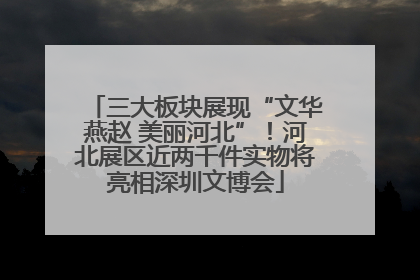 三大板块展现“文华燕赵 美丽河北”！河北展区近两千件实物将亮相深圳文博会