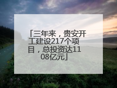 三年来，贵安开工建设217个项目，总投资达1108亿元