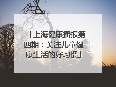 上海健康播报第四期：关注儿童健康生活的好习惯