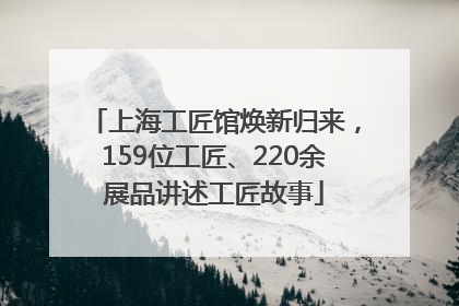 上海工匠馆焕新归来，159位工匠、220余展品讲述工匠故事