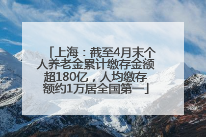 上海：截至4月末个人养老金累计缴存金额超180亿，人均缴存额约1万居全国第一