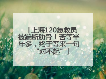 上海120急救员被踹断肋骨！苦等半年多，终于等来一句“对不起”
