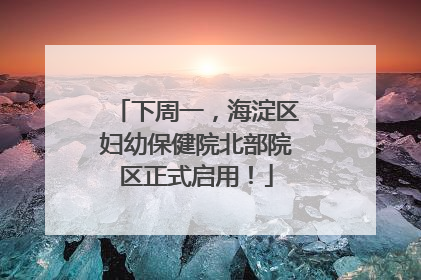 下周一，海淀区妇幼保健院北部院区正式启用！