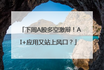 下周A股多空激辩！AI+应用又站上风口？