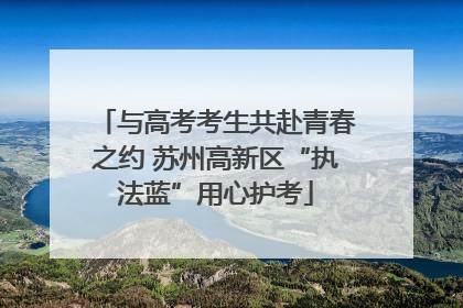 与高考考生共赴青春之约 苏州高新区“执法蓝”用心护考