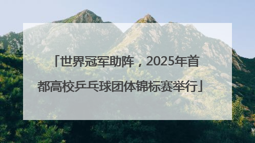世界冠军助阵，2025年首都高校乒乓球团体锦标赛举行