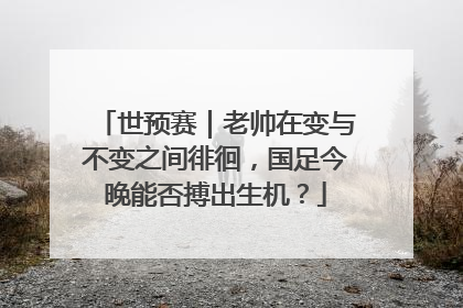 世预赛｜老帅在变与不变之间徘徊，国足今晚能否搏出生机？