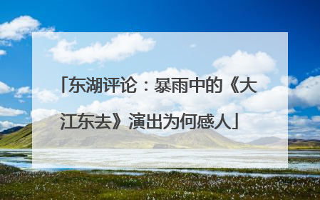 东湖评论：暴雨中的《大江东去》演出为何感人