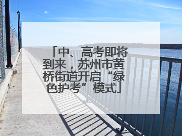 中、高考即将到来，苏州市黄桥街道开启“绿色护考”模式