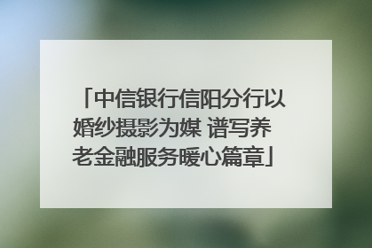 中信银行信阳分行以婚纱摄影为媒 谱写养老金融服务暖心篇章