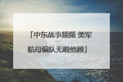 中东战事频频 美军航母编队无暇他顾