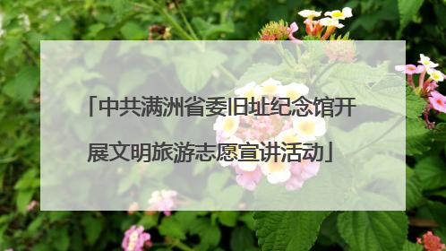 中共满洲省委旧址纪念馆开展文明旅游志愿宣讲活动