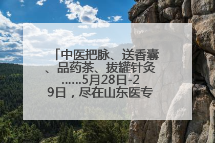 中医把脉、送香囊、品药茶、拔罐针灸……5月28日-29日，尽在山东医专附属医院中医夜市