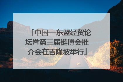 中国—东盟经贸论坛暨第三届链博会推介会在吉隆坡举行