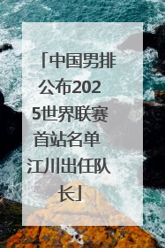 中国男排公布2025世界联赛首站名单 江川出任队长