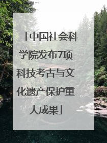 中国社会科学院发布7项科技考古与文化遗产保护重大成果