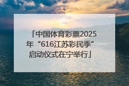 中国体育彩票2025年“616江苏彩民季”启动仪式在宁举行