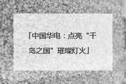 中国华电：点亮“千岛之国”璀璨灯火