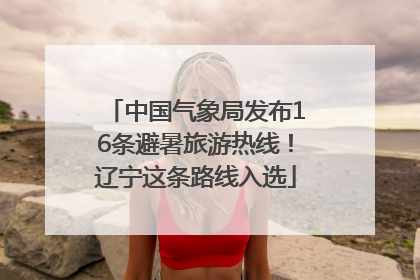中国气象局发布16条避暑旅游热线！辽宁这条路线入选