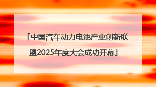 中国汽车动力电池产业创新联盟2025年度大会成功开幕