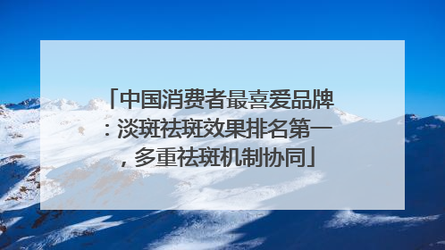中国消费者最喜爱品牌：淡斑祛斑效果排名第一，多重祛斑机制协同