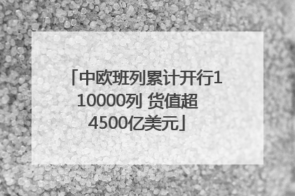中欧班列累计开行110000列 货值超4500亿美元