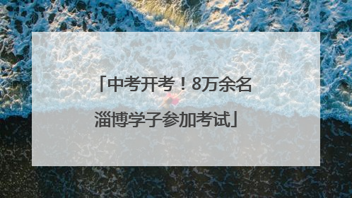 中考开考！8万余名淄博学子参加考试