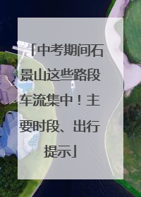 中考期间石景山这些路段车流集中！主要时段、出行提示