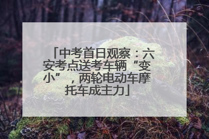 中考首日观察：六安考点送考车辆“变小”，两轮电动车摩托车成主力