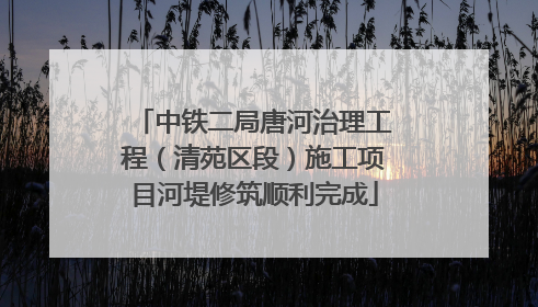 中铁二局唐河治理工程（清苑区段）施工项目河堤修筑顺利完成