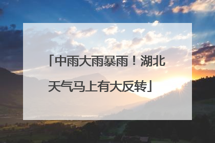 中雨大雨暴雨！湖北天气马上有大反转