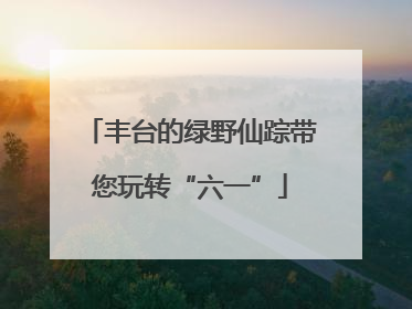 丰台的绿野仙踪带您玩转“六一”