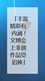 丰富精彩有内涵！文博会上非遗作品受追捧