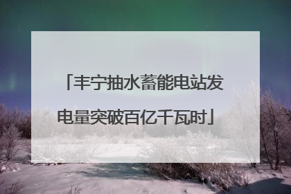 丰宁抽水蓄能电站发电量突破百亿千瓦时