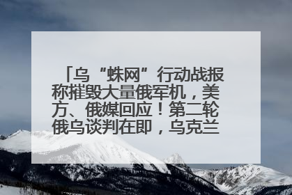 乌“蛛网”行动战报称摧毁大量俄军机，美方、俄媒回应！第二轮俄乌谈判在即，乌克兰提出三大诉求
