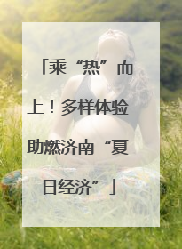 乘“热”而上！多样体验助燃济南“夏日经济”