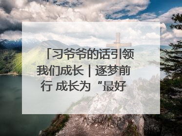 习爷爷的话引领我们成长｜逐梦前行 成长为“最好的自己”