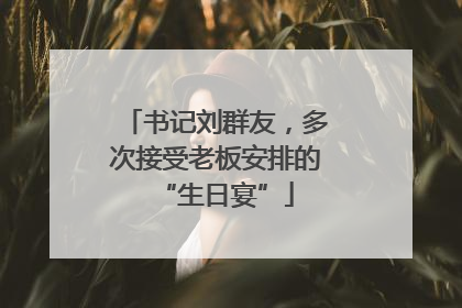 书记刘群友，多次接受老板安排的“生日宴”
