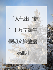 人气出“粽”！万宁端午假期文旅数据亮眼