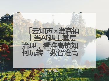 云知声×淮高镇丨当AI遇上基层治理，看淮高镇如何玩转“数智淮高”新花样