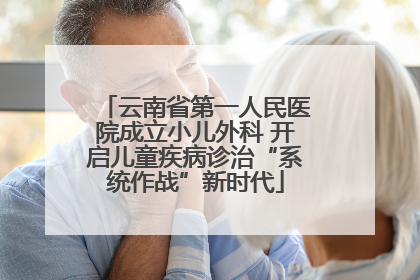 云南省第一人民医院成立小儿外科 开启儿童疾病诊治“系统作战”新时代
