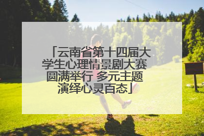 云南省第十四届大学生心理情景剧大赛圆满举行 多元主题演绎心灵百态