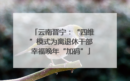 云南晋宁：“四维”模式为离退休干部幸福晚年“加码”