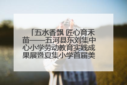 五水香飘 匠心育禾苗——五河县东刘集中心小学劳动教育实践成果展暨夏集小学首届美食节盛大举行
